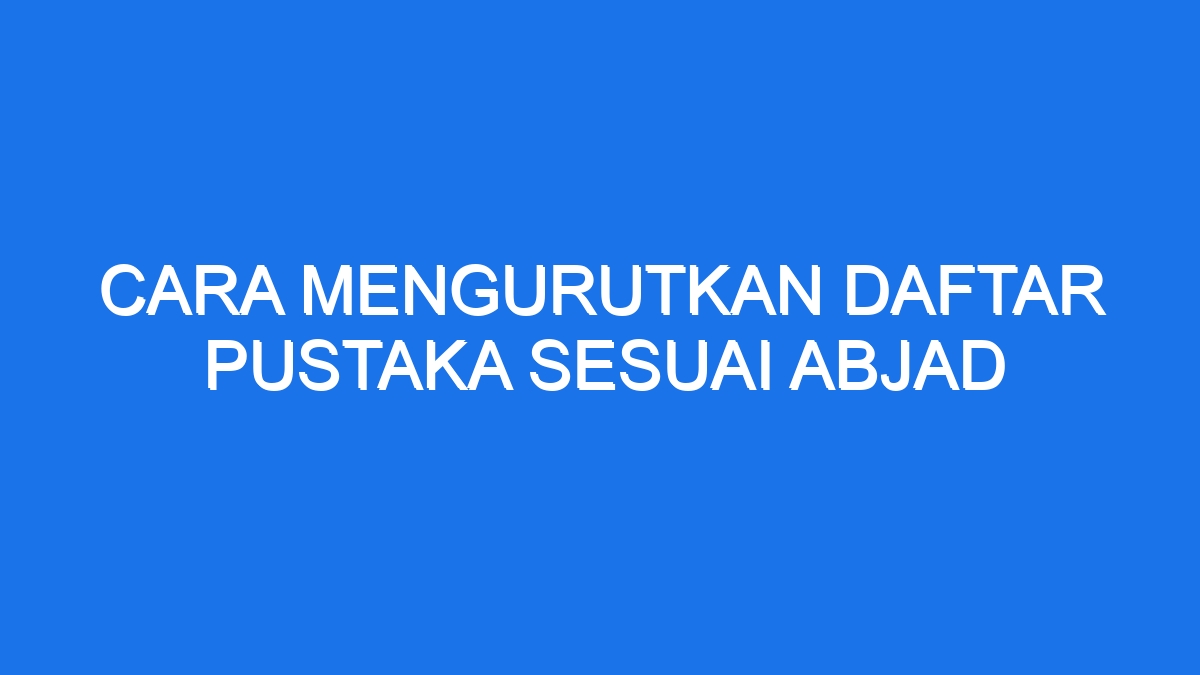 Cara Mengurutkan Daftar Pustaka Sesuai Abjad