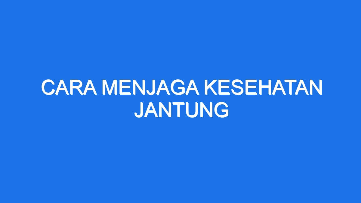 Cara Menjaga Kesehatan Jantung