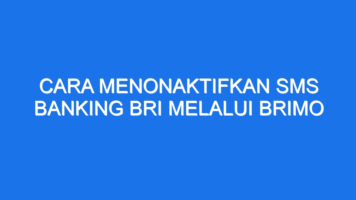 Cara Menonaktifkan Sms Banking Bri Melalui Brimo