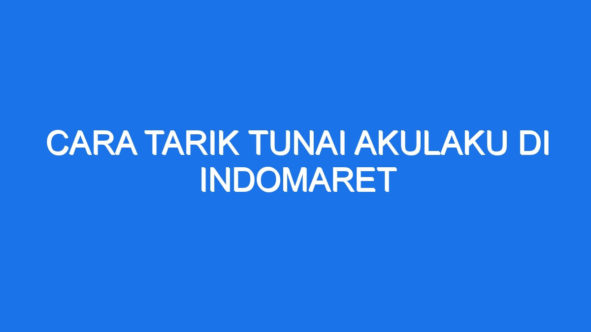 Cara Tarik Tunai Akulaku Di Indomaret