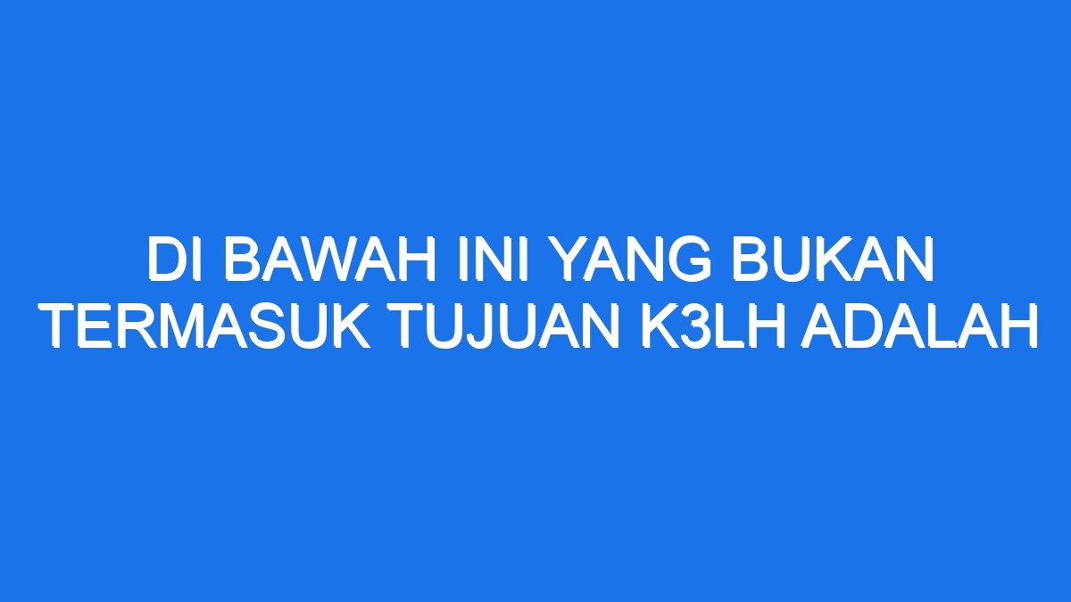 Di Bawah Ini Yang Bukan Termasuk Tujuan K3lh Adalah