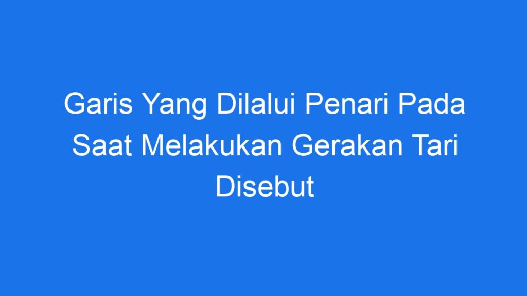 Garis Yang Dilalui Penari Pada Saat Melakukan Gerakan Tari Disebut