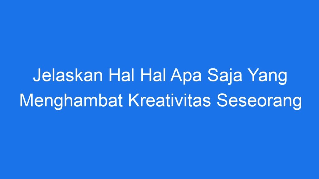 Jelaskan Hal Hal Apa Saja Yang Menghambat Kreativitas Seseorang