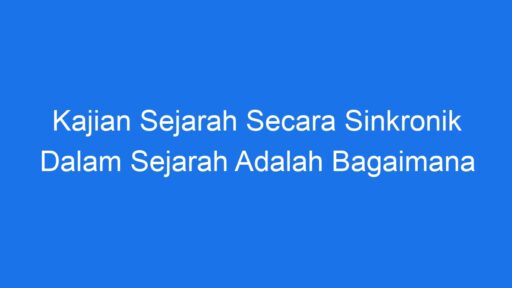 Kajian Sejarah Secara Sinkronik Dalam Sejarah Adalah Bagaimana