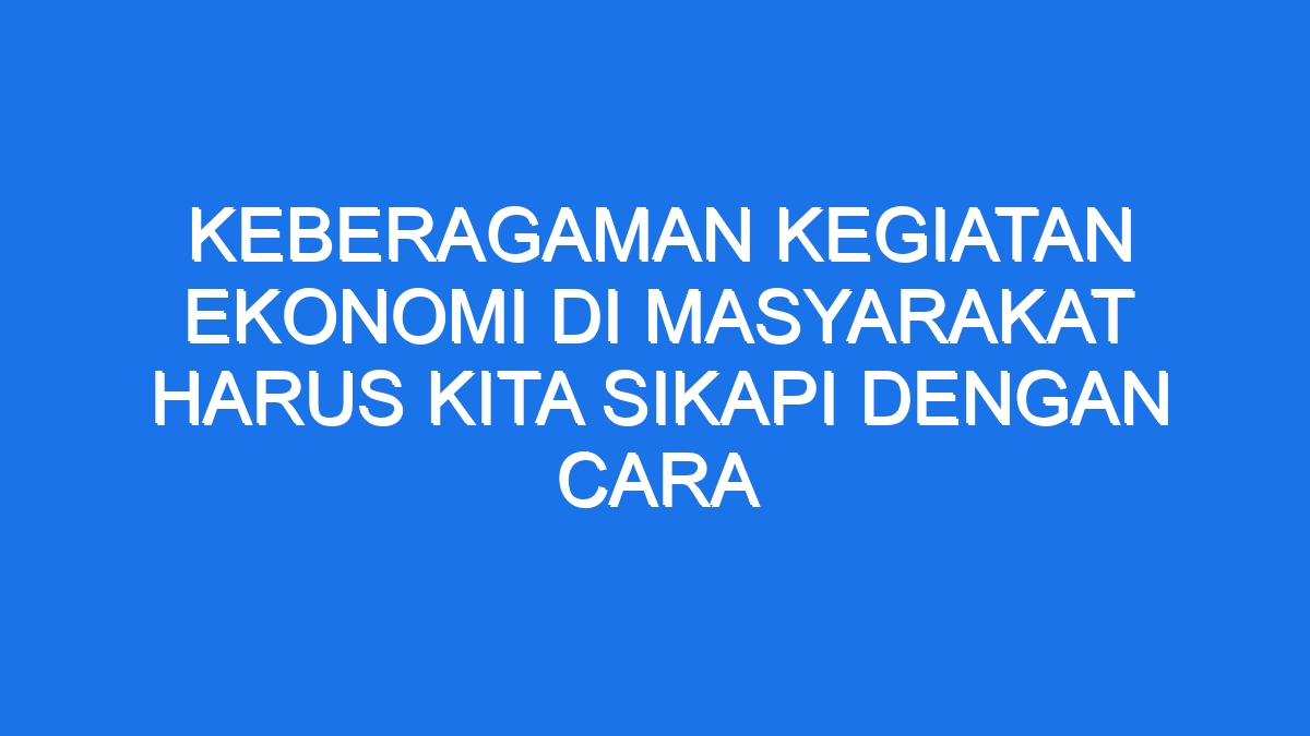 Keberagaman Kegiatan Ekonomi Di Masyarakat Harus Kita Sikapi Dengan Cara