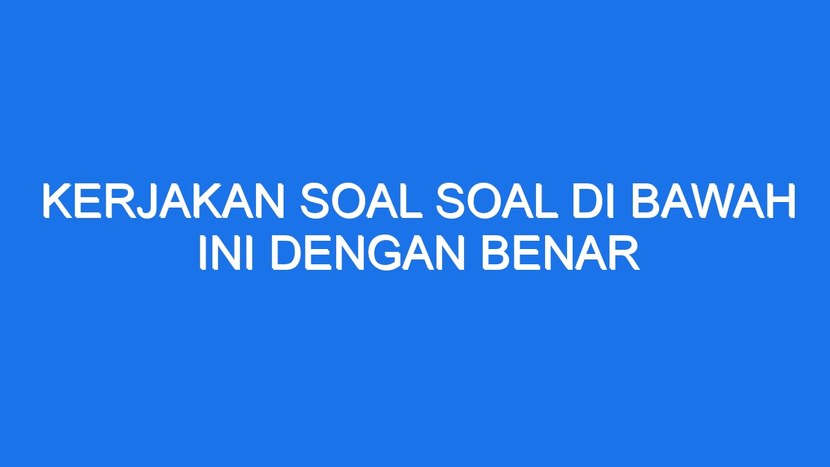 Kerjakan Soal Soal Di Bawah Ini Dengan Benar