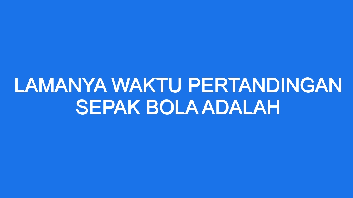 Lamanya Waktu Pertandingan Sepak Bola Adalah