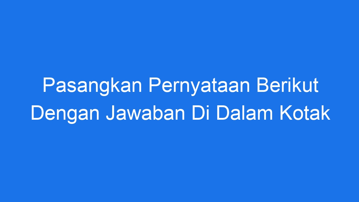 Pasangkan Pernyataan Berikut Dengan Jawaban Di Dalam Kotak