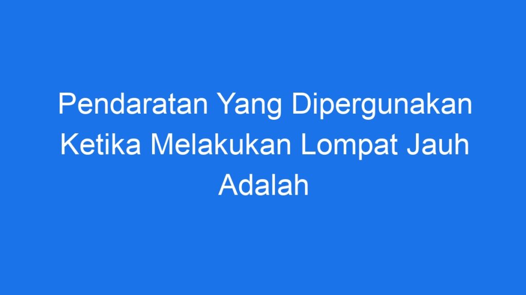 Pendaratan Yang Dipergunakan Ketika Melakukan Lompat Jauh Adalah