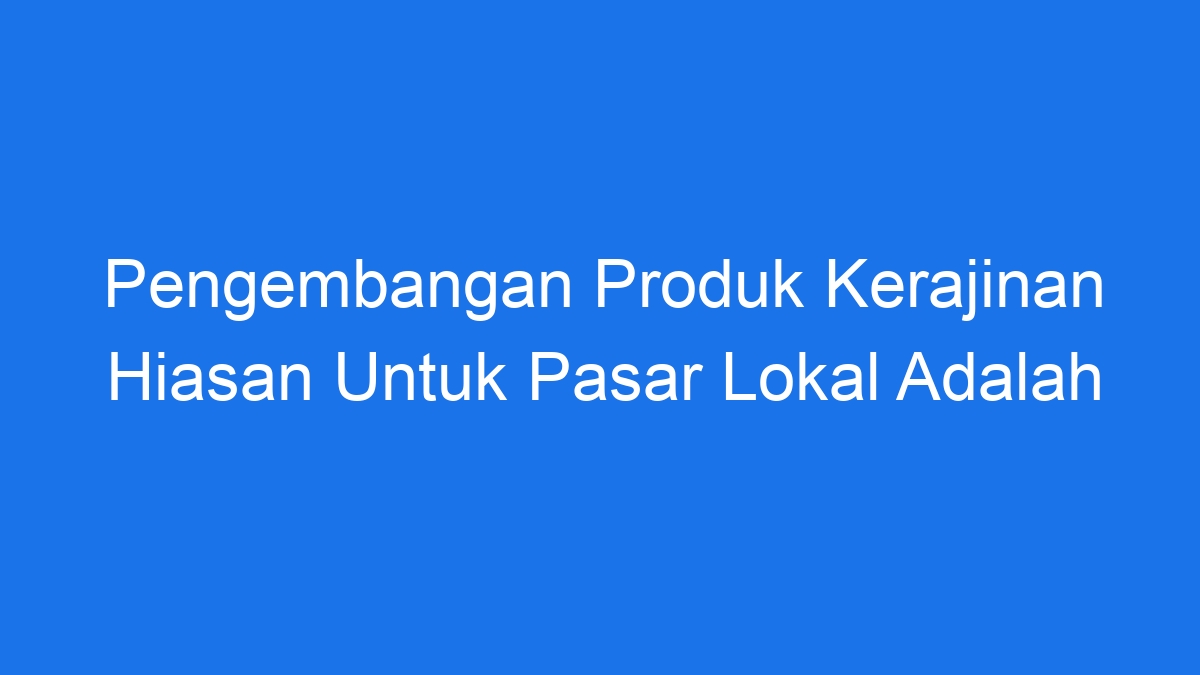 Pengembangan Produk Kerajinan Hiasan Untuk Pasar Lokal Adalah