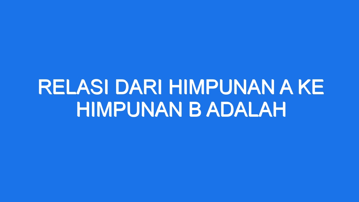 Relasi Dari Himpunan A Ke Himpunan B Adalah