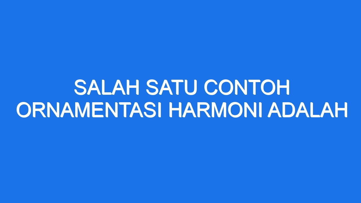 Salah Satu Contoh Ornamentasi Harmoni Adalah - Ilmiah