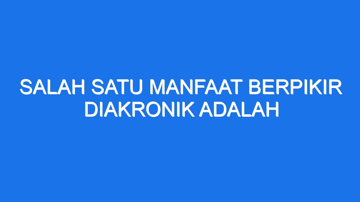 Salah Satu Manfaat Berpikir Diakronik Adalah Ilmiah