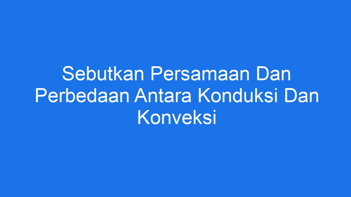 Sebutkan Persamaan Dan Perbedaan Antara Konduksi Dan Konveksi