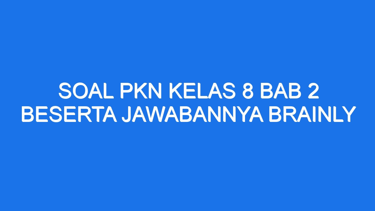 Soal Pkn Kelas 8 Bab 2 Beserta Jawabannya Brainly 