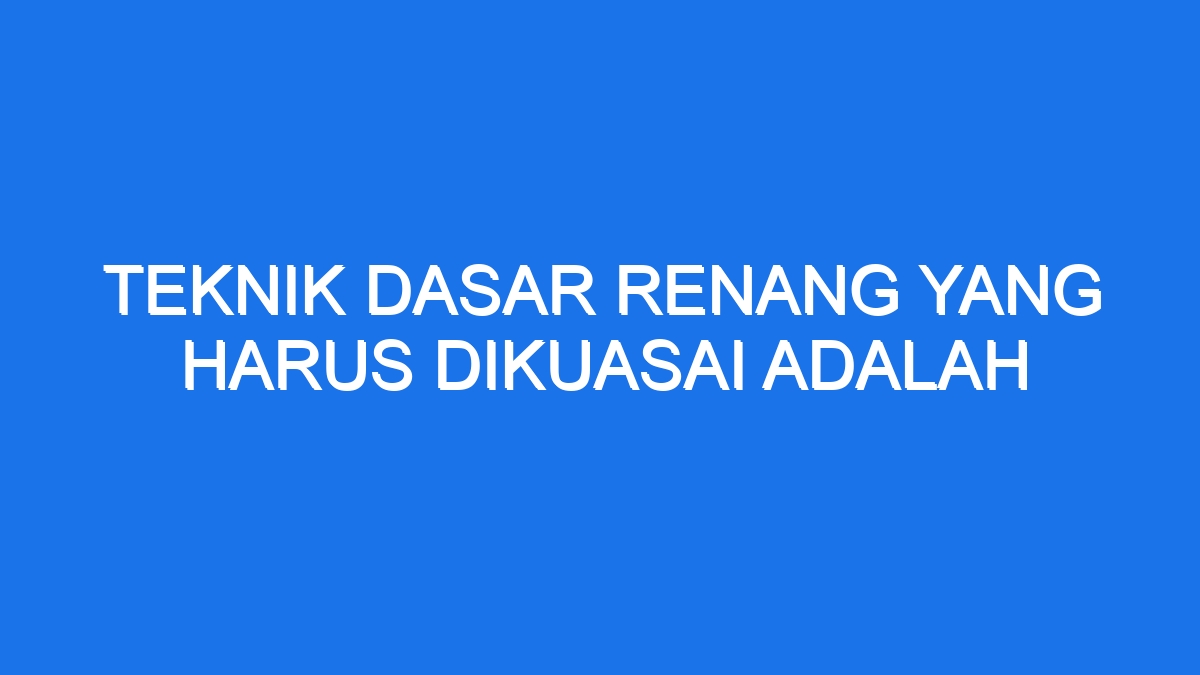 Teknik Dasar Renang Yang Harus Dikuasai Adalah