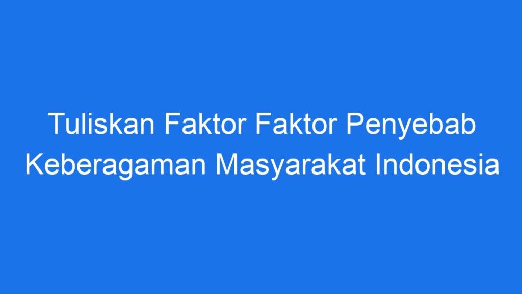 Tuliskan Faktor Faktor Penyebab Keberagaman Masyarakat Indonesia