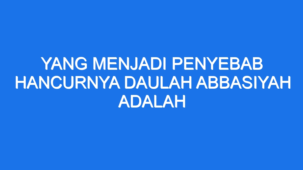 Yang Menjadi Penyebab Hancurnya Daulah Abbasiyah Adalah