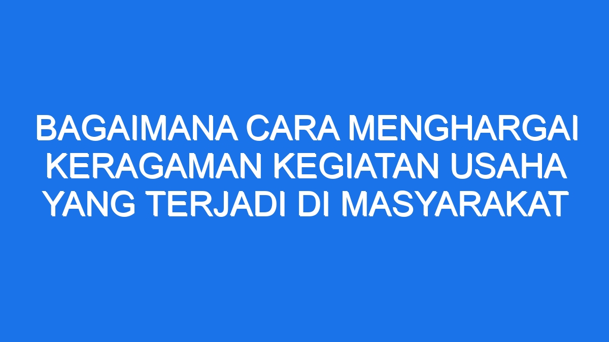 Bagaimana Cara Menghargai Keragaman Kegiatan Usaha Yang Terjadi Di