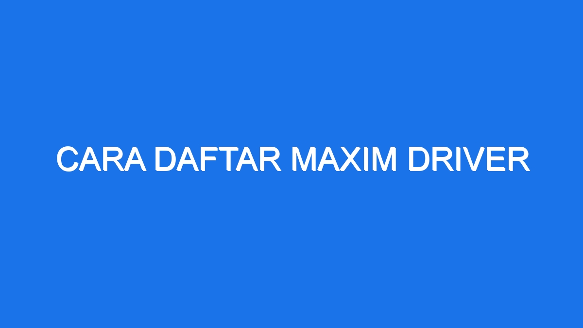 Cara Daftar Maxim Driver