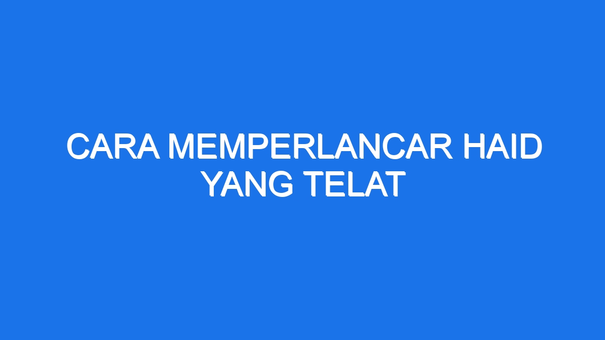 Cara Memperlancar Haid Yang Telat