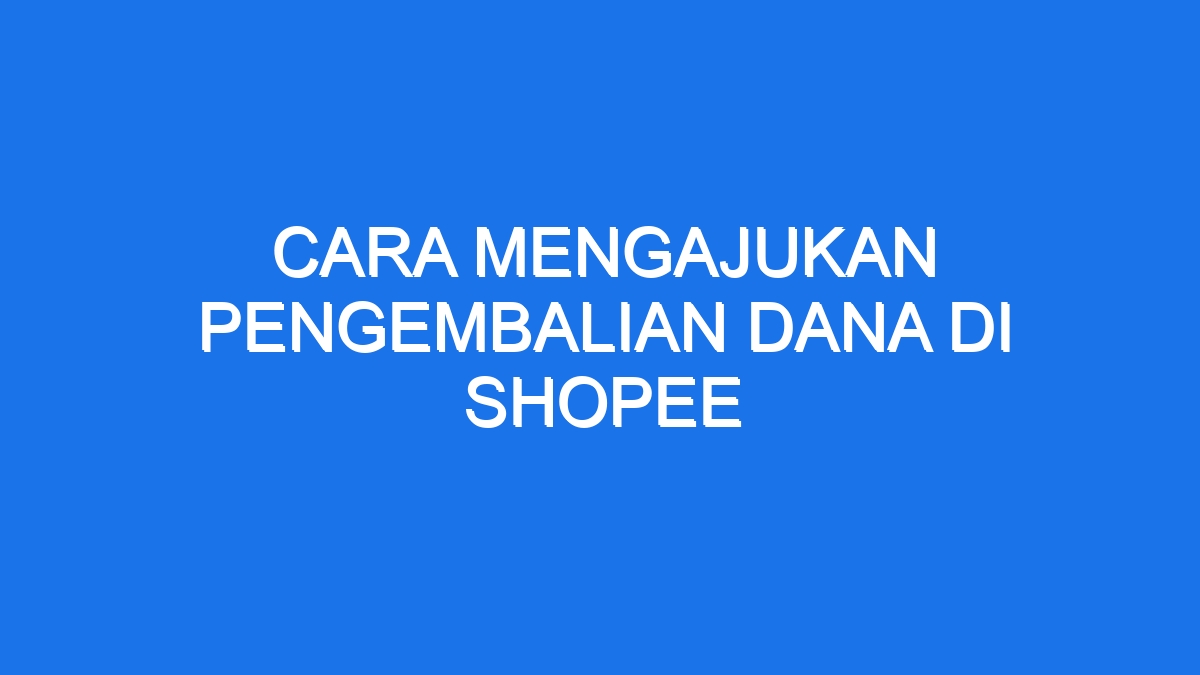 Cara Mengajukan Pengembalian Dana Di Shopee