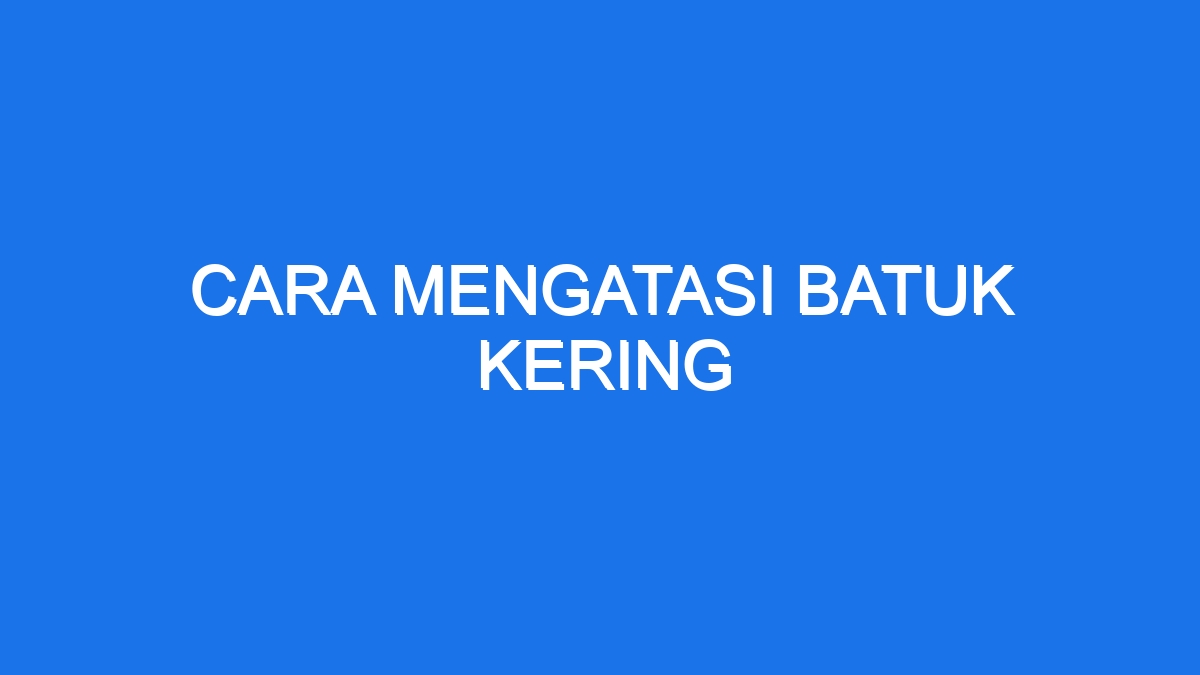 Cara Mengatasi Batuk Kering