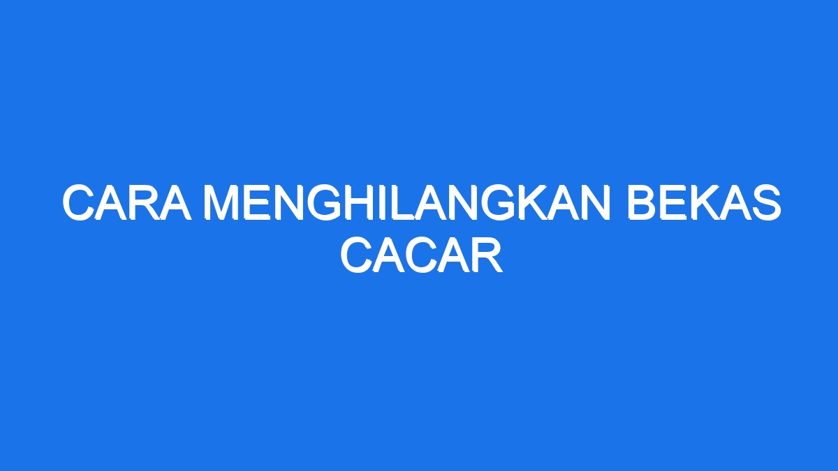 Cara Menghilangkan Bekas Cacar