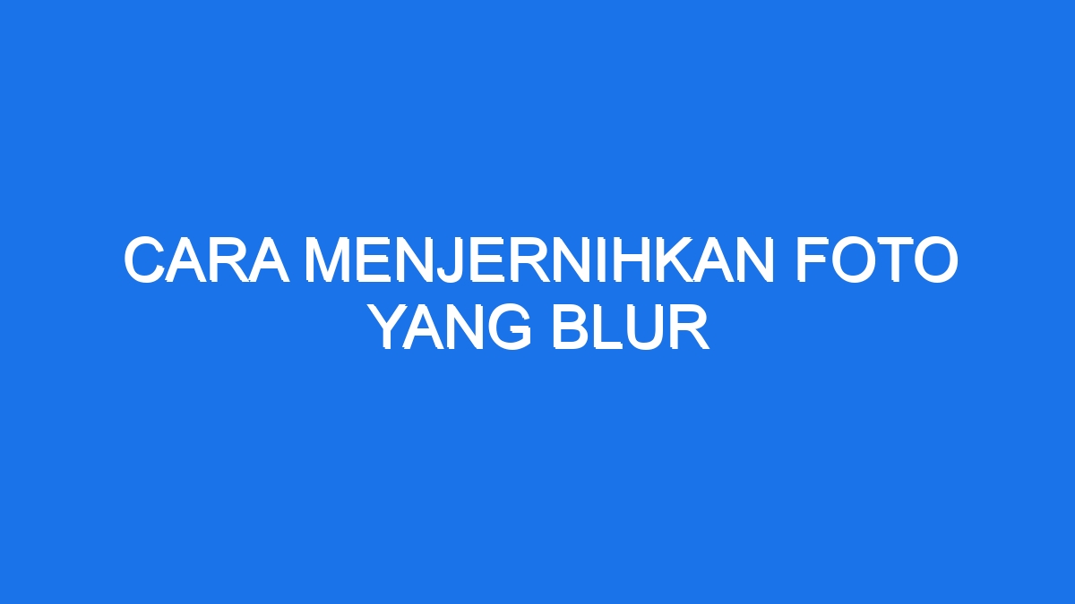 Cara Menjernihkan Foto Yang Blur