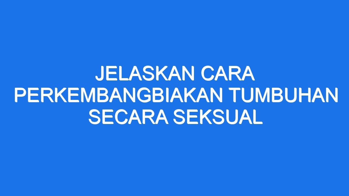 Jelaskan Cara Perkembangbiakan Tumbuhan Secara Seksual