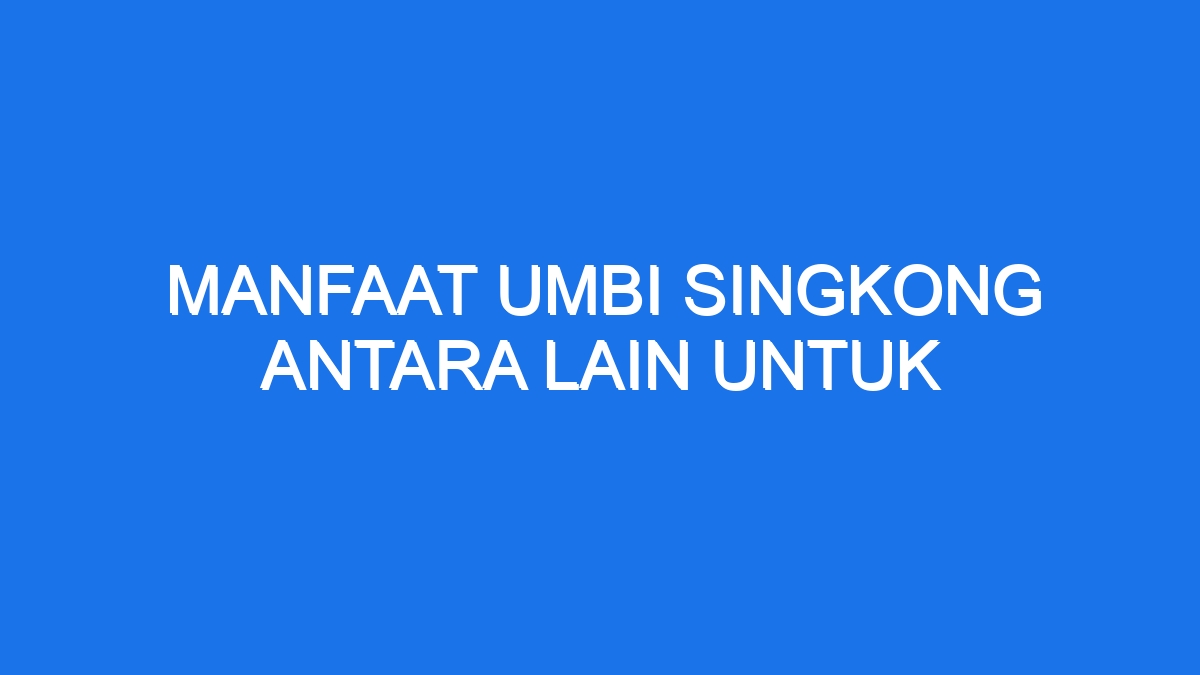 Manfaat Umbi Singkong Antara Lain Untuk