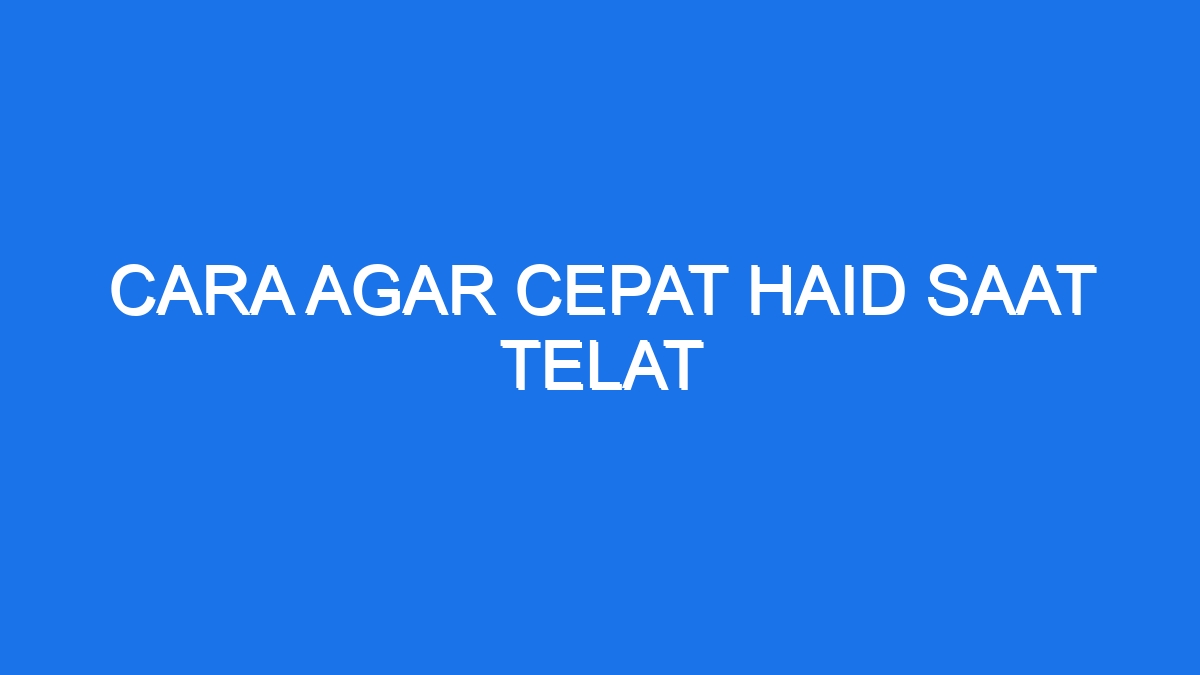 Cara Agar Cepat Haid Saat Telat - Ilmiah