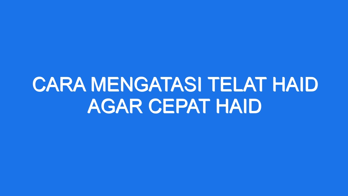 Cara Mengatasi Telat Haid Agar Cepat Haid