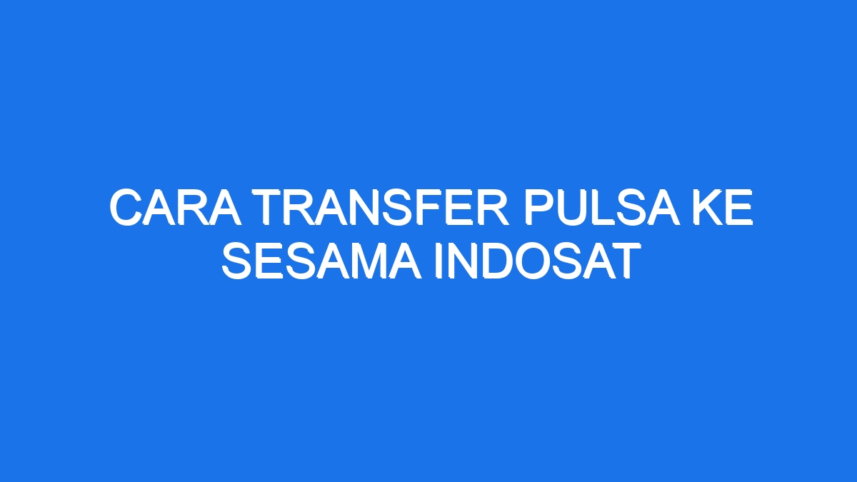 Cara Transfer Pulsa Ke Sesama Indosat