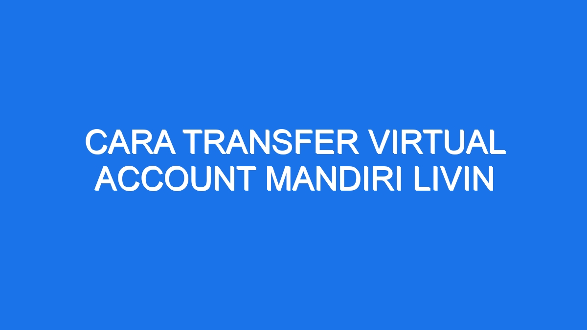 Cara Transfer Virtual Account Mandiri Livin