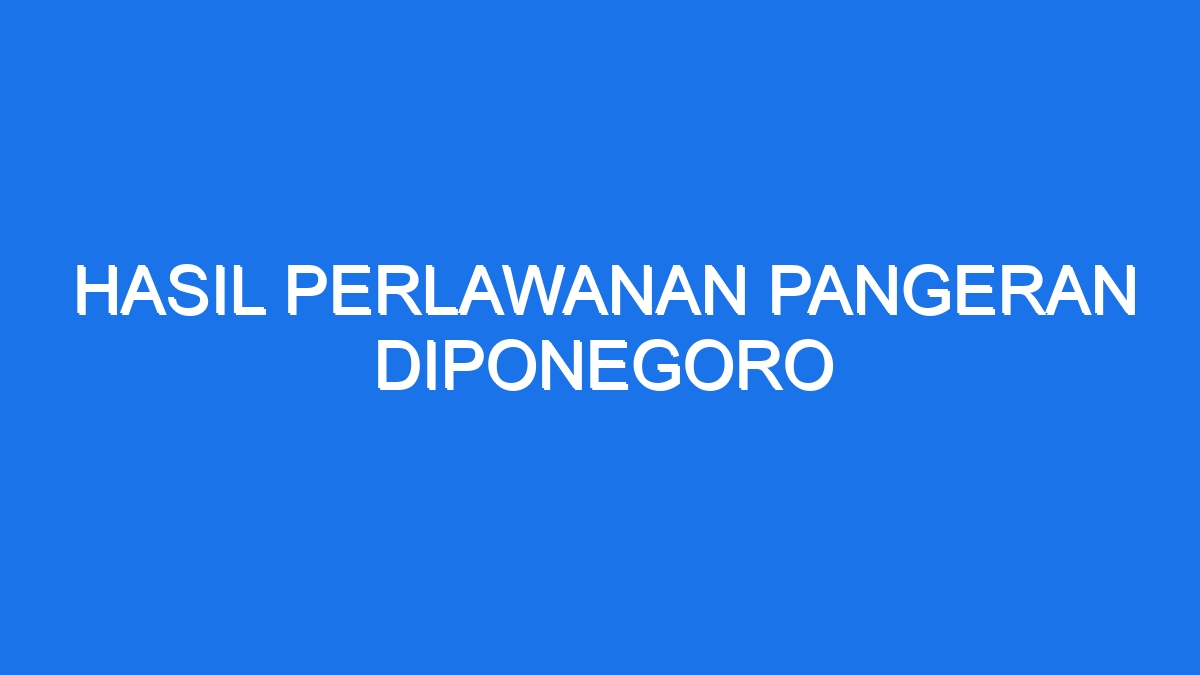 Hasil Perlawanan Pangeran Diponegoro - Ilmiah