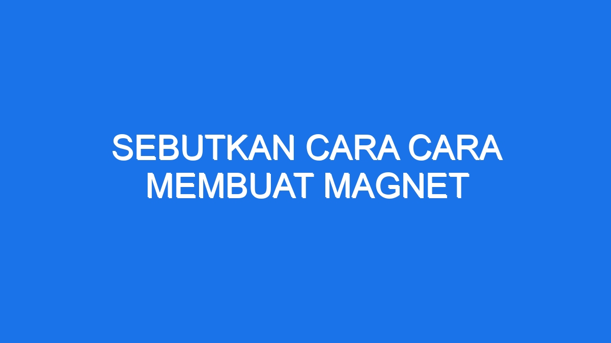 Sebutkan Cara Cara Membuat Magnet