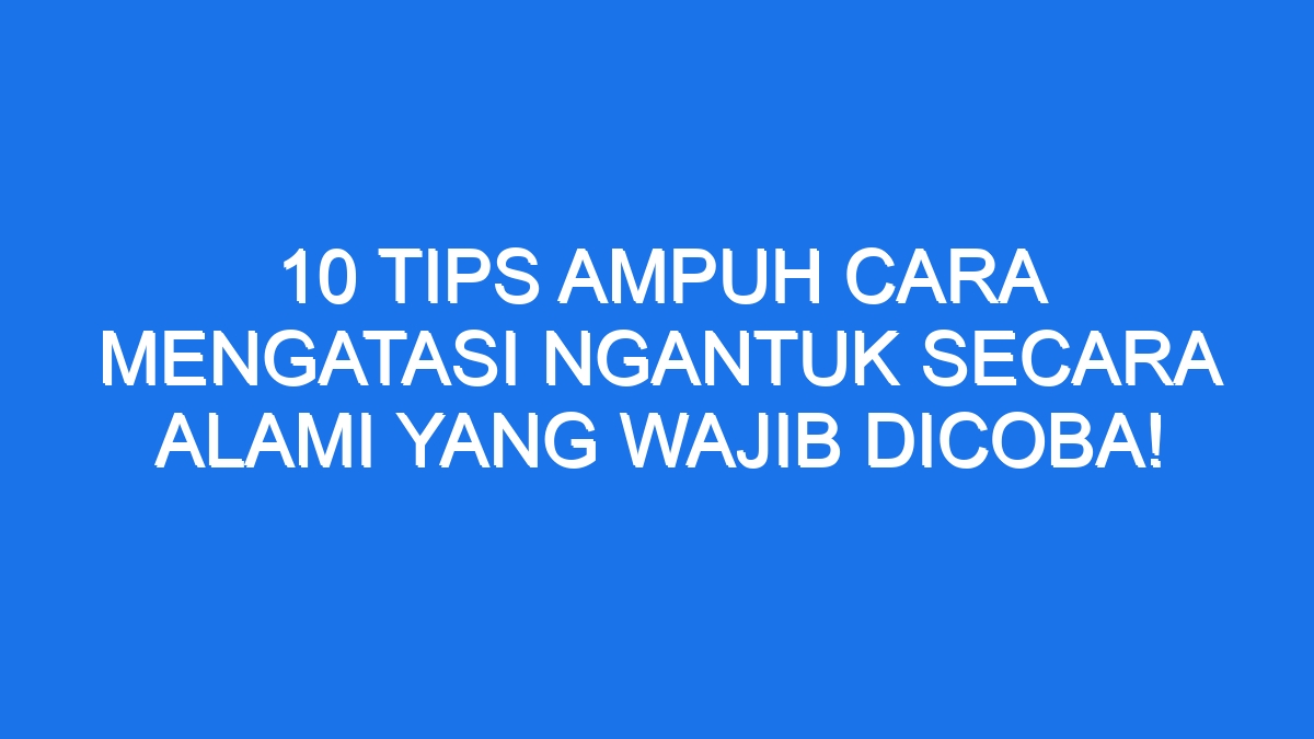 10 Tips Ampuh Cara Mengatasi Ngantuk Secara Alami Yang Wajib Dicoba