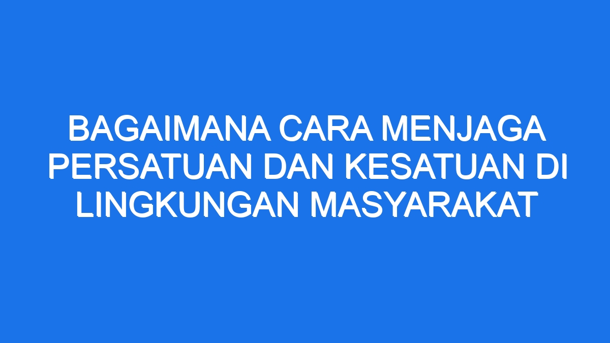 Bagaimana Cara Menjaga Persatuan Dan Kesatuan Di Lingkungan Masyarakat