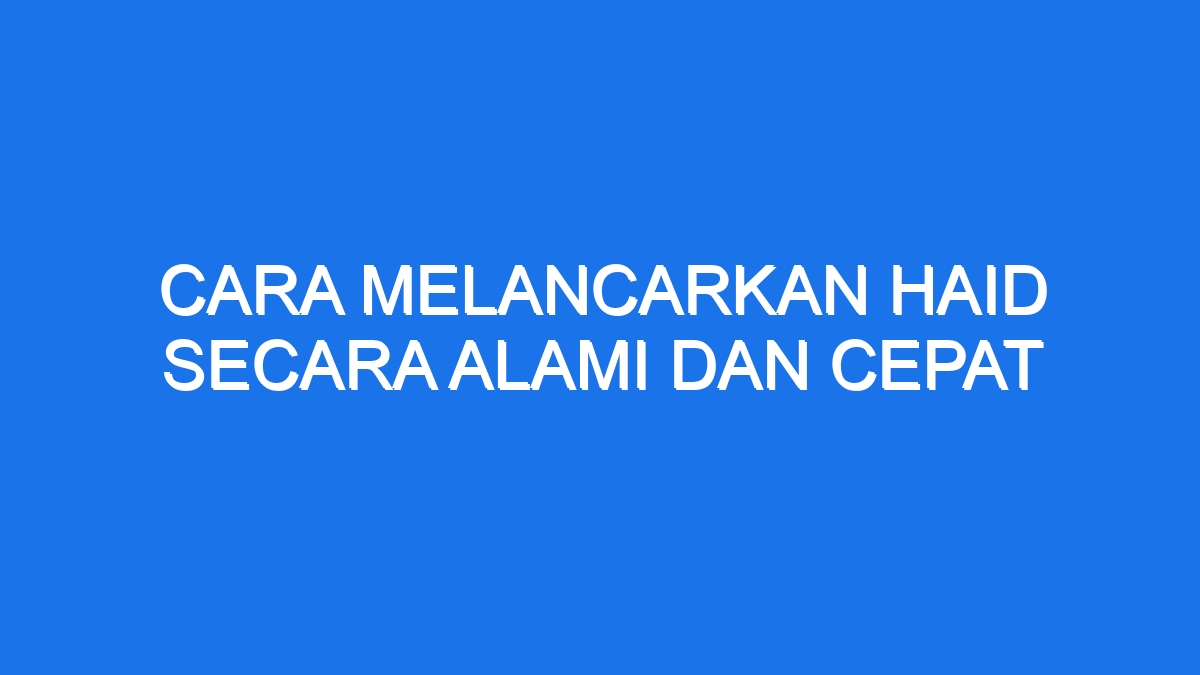 Cara Melancarkan Haid Secara Alami Dan Cepat - Ilmiah