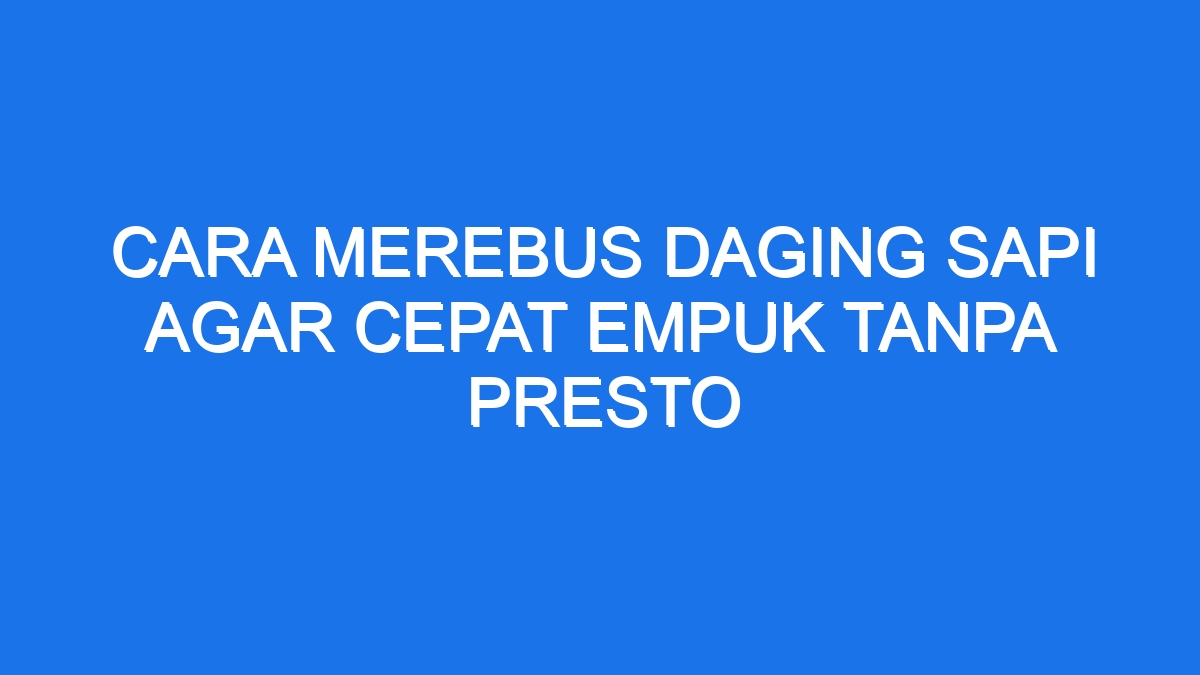 Cara Merebus Daging Sapi Agar Cepat Empuk Tanpa Presto