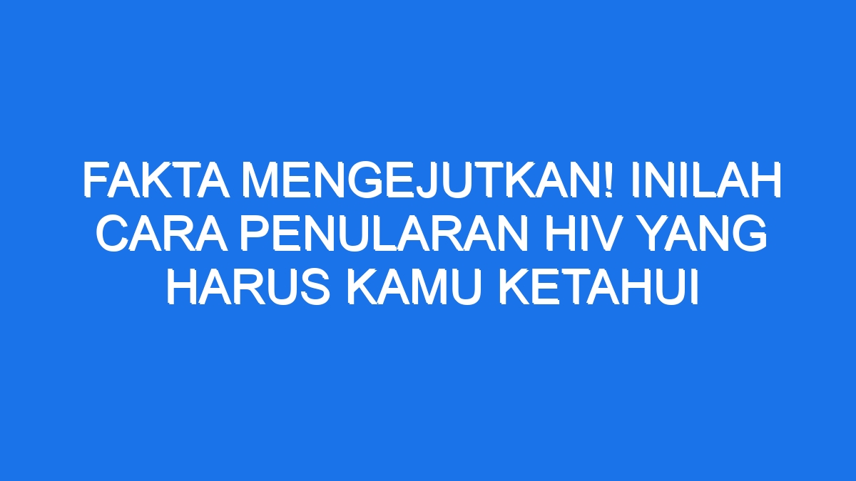 Fakta Mengejutkan Inilah Cara Penularan Hiv Yang Harus Kamu Ketahui