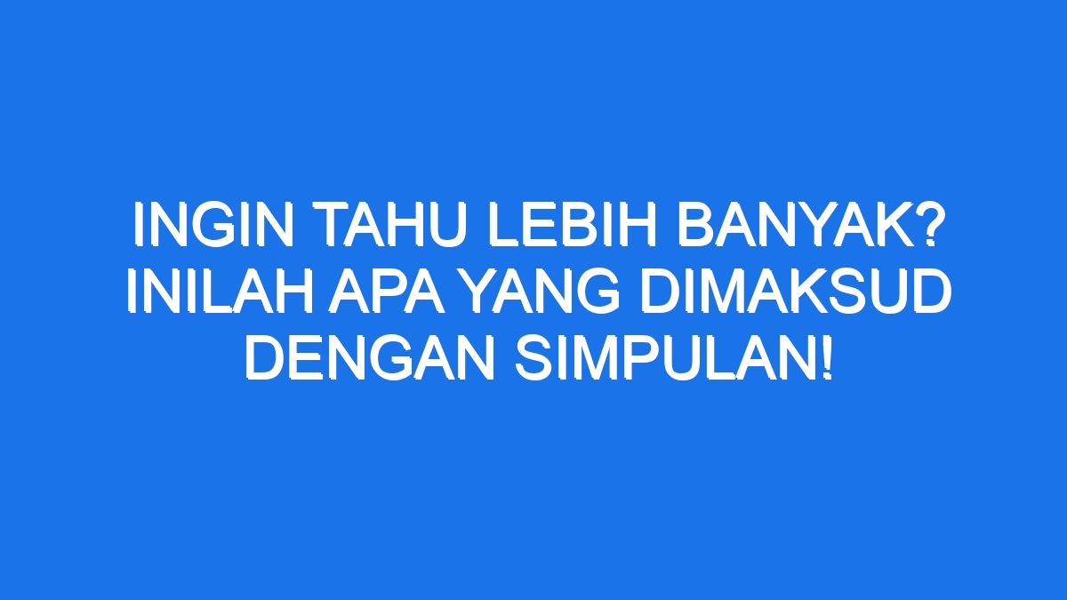 Ingin Tahu Lebih Banyak Inilah Apa Yang Dimaksud Dengan Simpulan