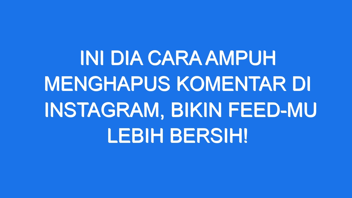 Ini Dia Cara Ampuh Menghapus Komentar Di Instagram Bikin Feed Mu Lebih