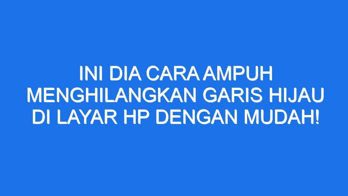 Ini Dia Cara Ampuh Menghilangkan Garis Hijau Di Layar Hp Dengan Mudah!