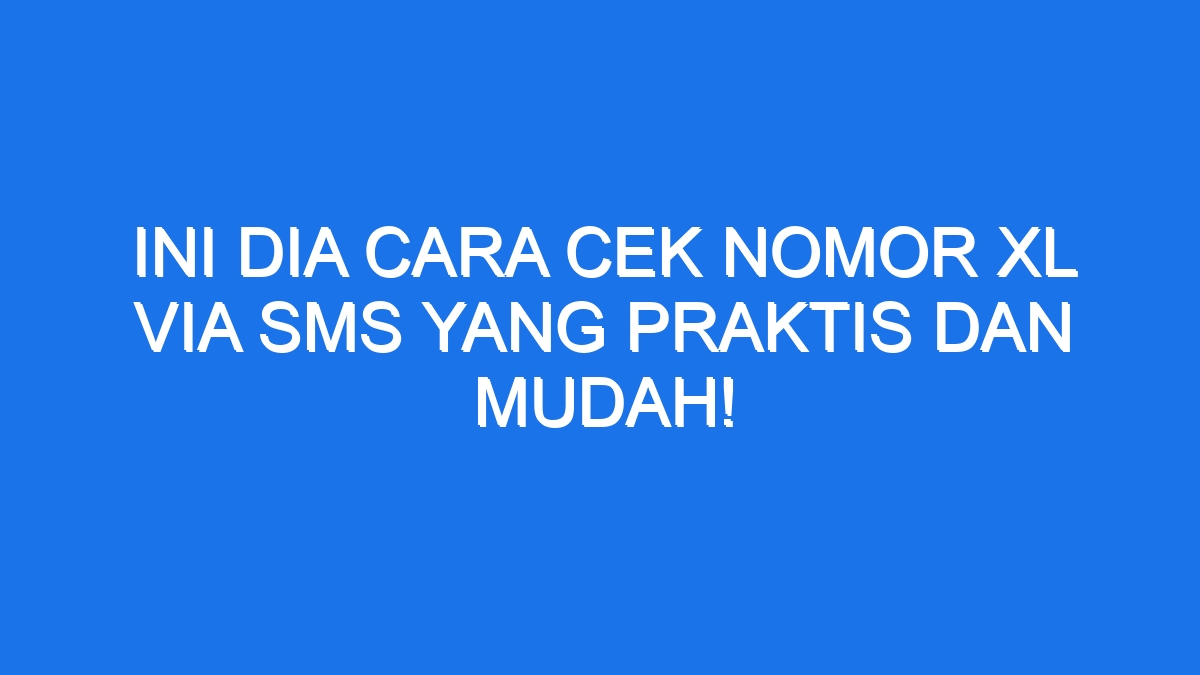 Ini Dia Cara Cek Nomor Xl Via Sms Yang Praktis Dan Mudah