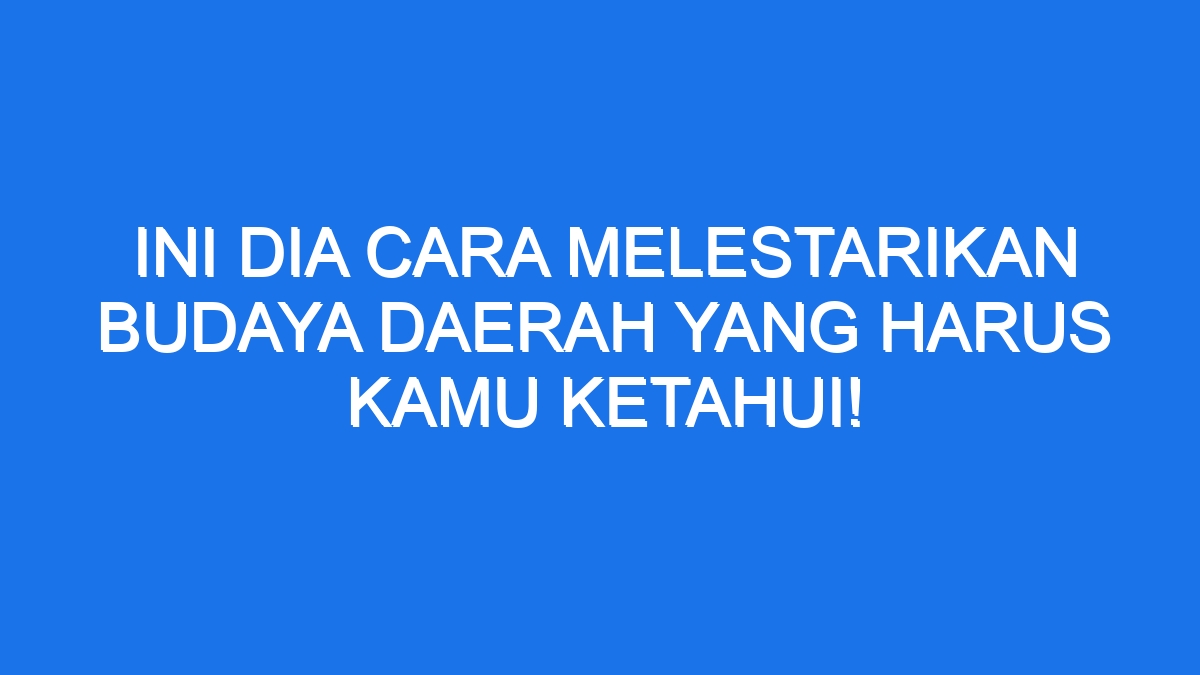 Ini Dia Cara Melestarikan Budaya Daerah Yang Harus Kamu Ketahui!