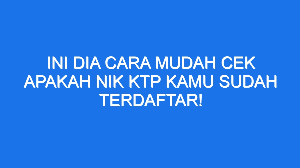 Ini Dia Cara Mudah Cek Apakah Nik Ktp Kamu Sudah Terdaftar