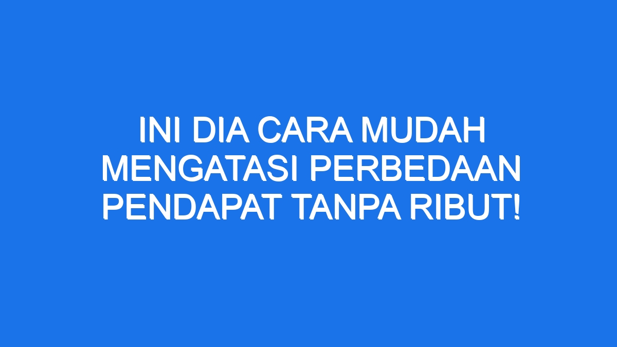 Ini Dia Cara Mudah Mengatasi Perbedaan Pendapat Tanpa Ribut!