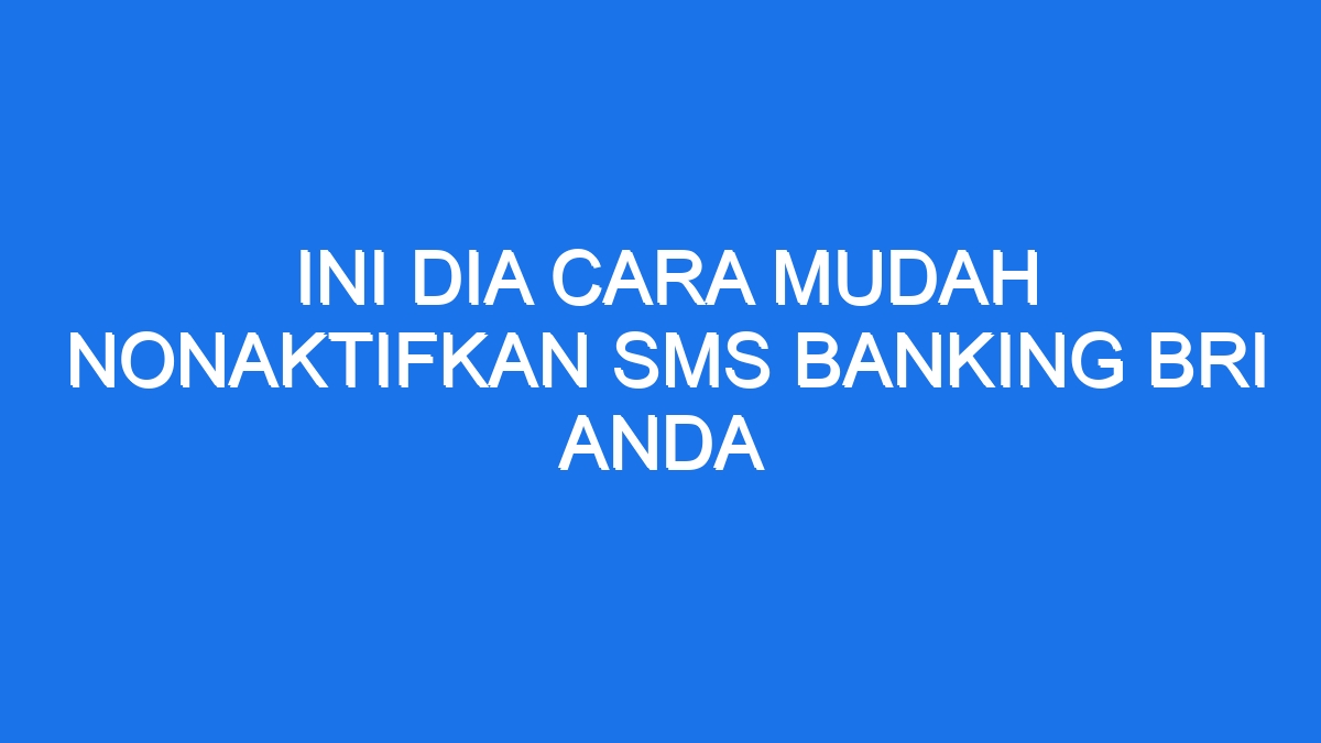 Ini Dia Cara Mudah Nonaktifkan Sms Banking Bri Anda